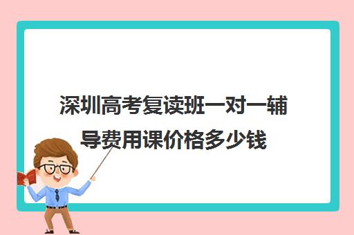 深圳高考复读班一对一辅导费用课价格多少钱(初中一对一辅导价格)