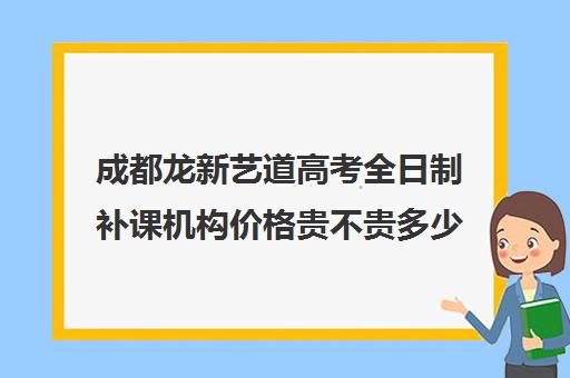 成都龙新艺道高考全日制补课机构价格贵不贵多少钱一年(成都艺考培训哪家最好)