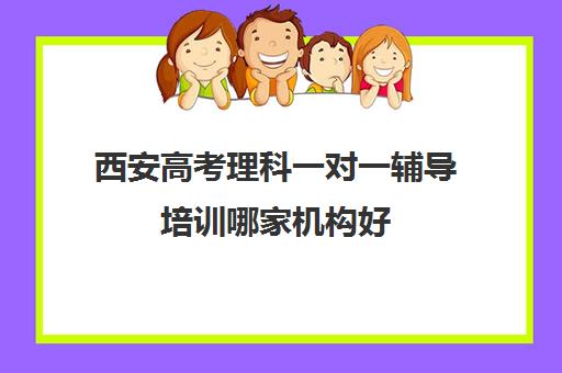 西安高考理科一对一辅导培训哪家机构好(西安高考补课最哪个学校好)