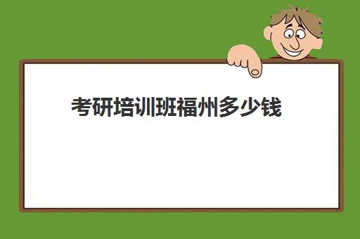 考研培训班福州多少钱(线下考研辅导班多少钱)