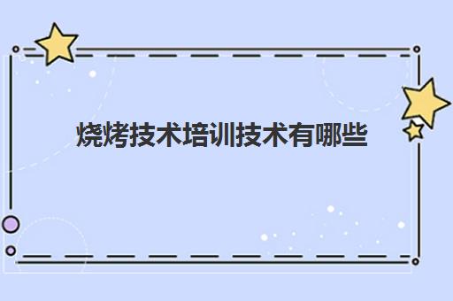 烧烤技术培训技术有哪些(烧烤培训班烧烤技术培训)