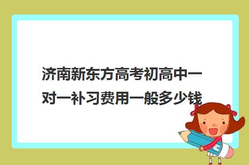 济南新东方高考初高中一对一补习费用一般多少钱