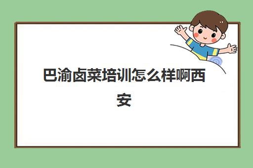 巴渝卤菜培训怎么样啊西安(四川正宗卤菜实体店培训排名)