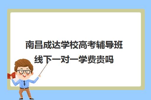 南昌成达学校高考辅导班线下一对一学费贵吗(长春高考补课机构哪家好)