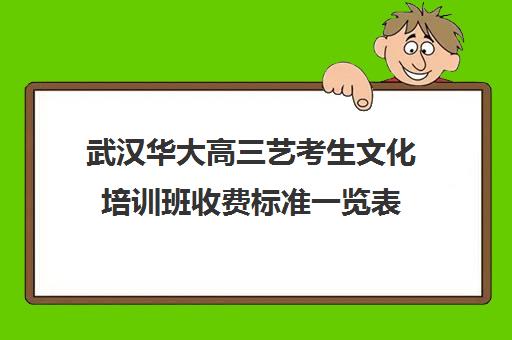 武汉华大高三艺考生文化培训班收费标准一览表(播音艺考培训班)