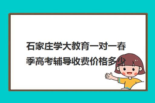 石家庄学大教育一对一春季高考辅导收费价格多少钱(学大教育高三全日制价格)