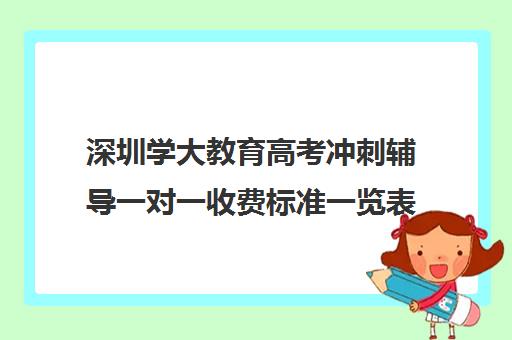 深圳学大教育高考冲刺辅导一对一收费标准一览表(一对一辅导收费)