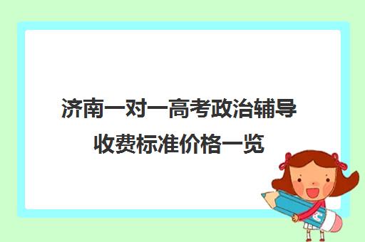 济南一对一高考政治辅导收费标准价格一览(济南一对一家教哪家比较好)