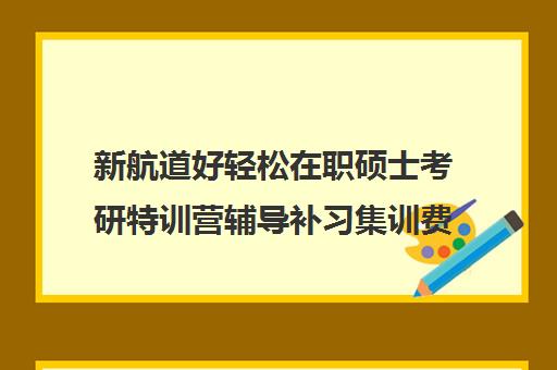 新航道好轻松在职硕士考研特训营辅导补习集训费用多少钱