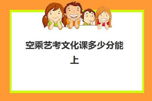 空乘艺考文化课多少分能上(空乘艺考分数线一般多少)