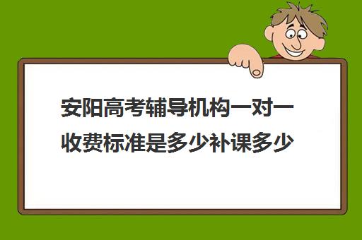 安阳高考辅导机构一对一收费标准是多少补课多少钱一小时(家教辅导一对一收费)