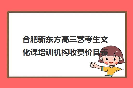 合肥新东方高三艺考生文化课培训机构收费价目表(合肥艺考生文化课培训机构排名)