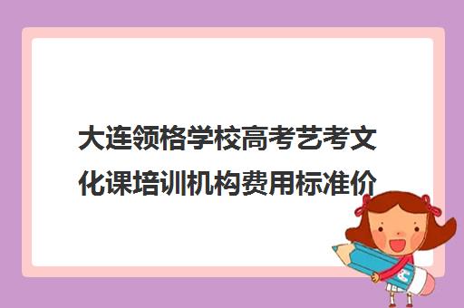 大连领格学校高考艺考文化课培训机构费用标准价格表(大连24格艺考学校好不好)