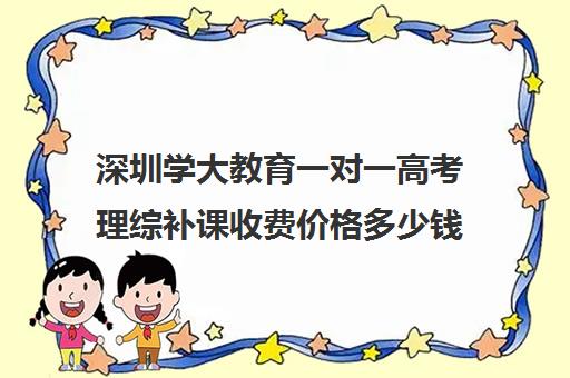 深圳学大教育一对一高考理综补课收费价格多少钱(深圳学历提升正规机构)