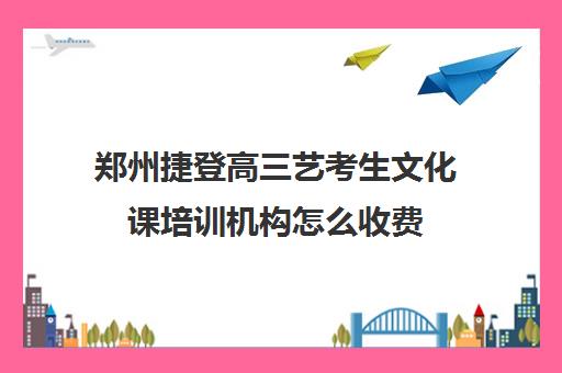 郑州捷登高三艺考生文化课培训机构怎么收费(河南最好的艺考培训学校)