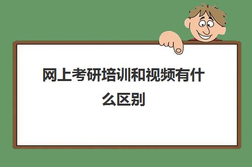 网上考研培训和视频有什么区别(网上考研培训机构可靠吗)