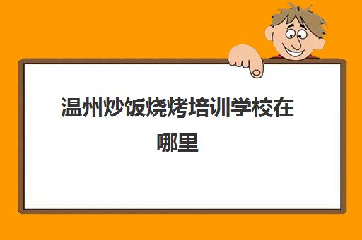 温州炒饭烧烤培训学校在哪里(正宗温州糯米饭的做法窍门)