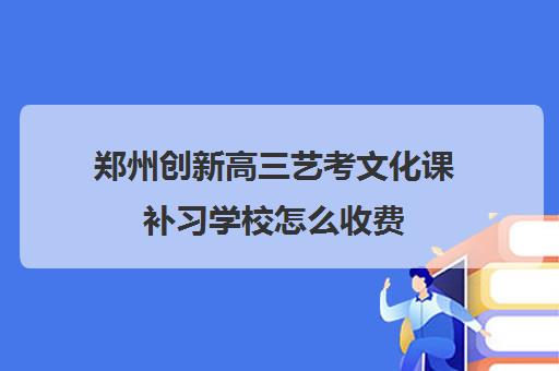 郑州创新高三艺考文化课补习学校怎么收费