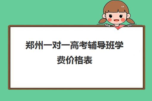 郑州一对一高考辅导班学费价格表(郑州高中补课机构排名)