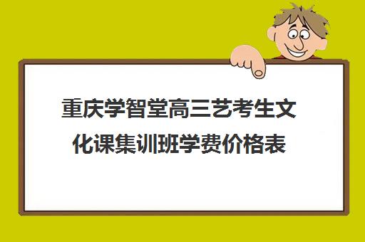 重庆学智堂高三艺考生文化课集训班学费价格表(高考美术集训画室费用大约多少钱)