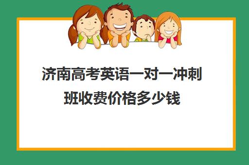 济南高考英语一对一冲刺班收费价格多少钱(济南高三培训机构排名前十)