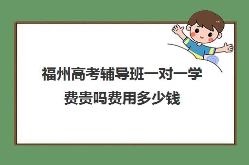 福州高考辅导班一对一学费贵吗费用多少钱(福州高考冲刺哪个学校好)