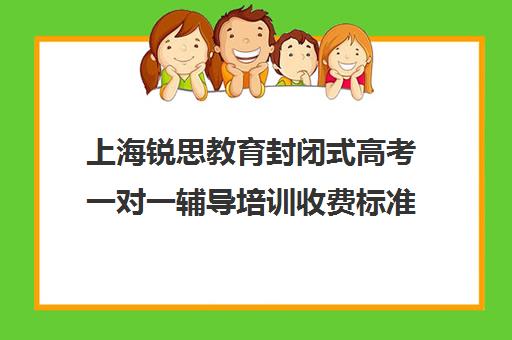 上海锐思教育封闭式高考一对一辅导培训收费标准价格一览（锐思教育官网）