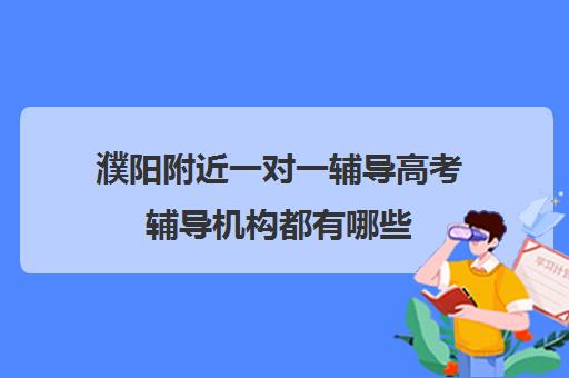 濮阳附近一对一辅导高考辅导机构都有哪些(高考辅导培训学校)