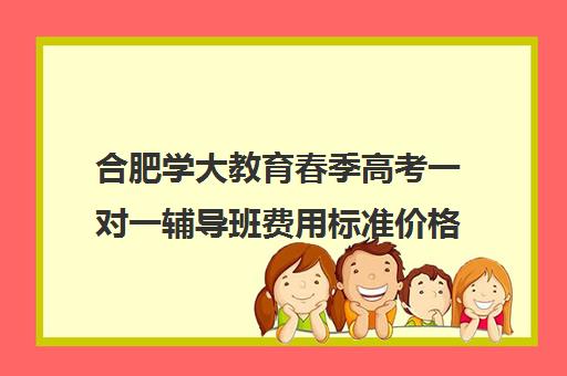 合肥学大教育春季高考一对一辅导班费用标准价格表(学大教育学费多少)