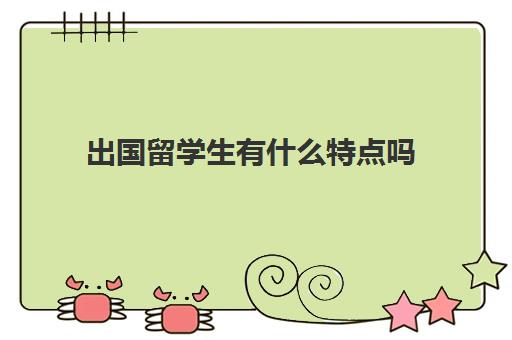 出国留学生有什么特点吗(学生出国留学需要哪些条件)