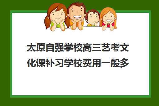 太原自强学校高三艺考文化课补习学校费用一般多少钱