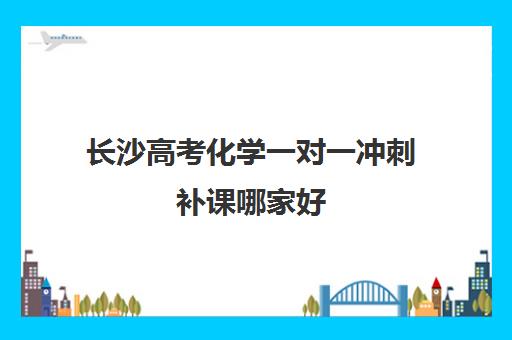 长沙高考化学一对一冲刺补课哪家好(一对一补课利弊)