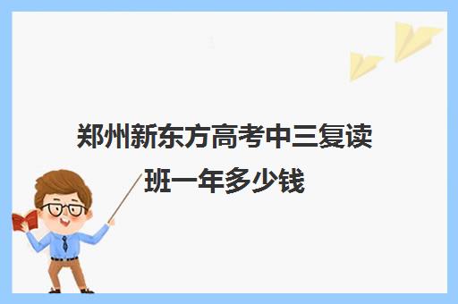 郑州新东方高考中三复读班一年多少钱(新东方高考复读班价格)