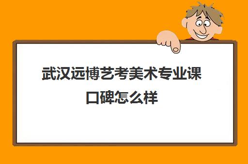 武汉远博艺考美术专业课口碑怎么样(美术艺考分数线)