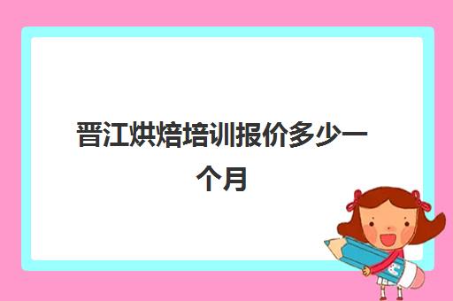 晋江烘焙培训报价多少一个月(晋江小透明一个月收入)