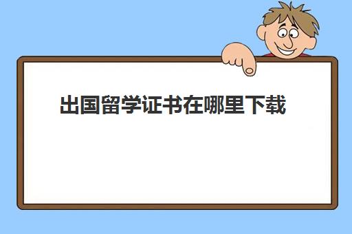 出国留学证书在哪里下载(出国留学需要考什么)