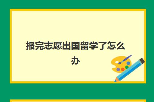 报完志愿出国留学了怎么办(单招考试是先考试还是考完再报志愿)