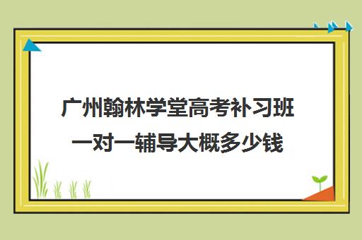 广州翰林学堂高考补习班一对一辅导大概多少钱