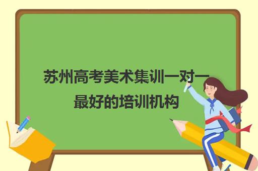 苏州高考美术集训一对一最好的培训机构(苏州艺考集训有哪些机构)