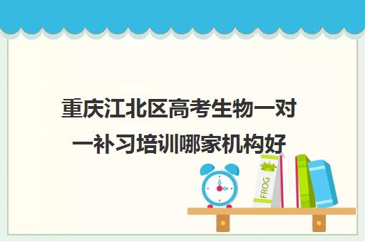 重庆江北区高考生物一对一补习培训哪家机构好