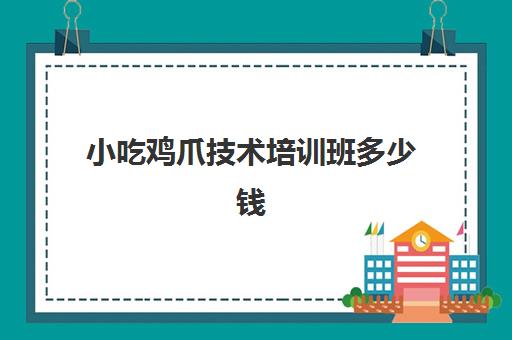 小吃鸡爪技术培训班多少钱(学做鸡爪方法要多少钱)