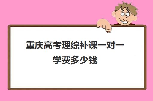 重庆高考理综补课一对一学费多少钱(初中补课一对一收费标准)