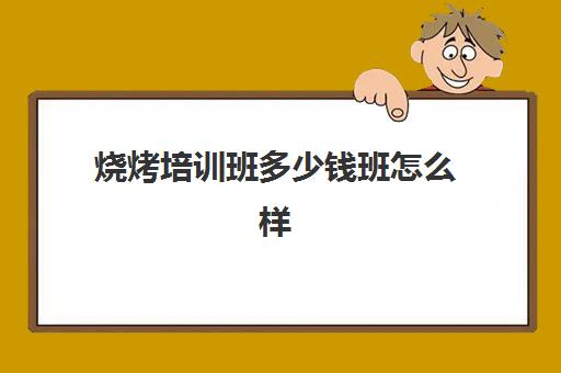 烧烤培训班多少钱班怎么样(学烤鱿鱼技术要多少学费)