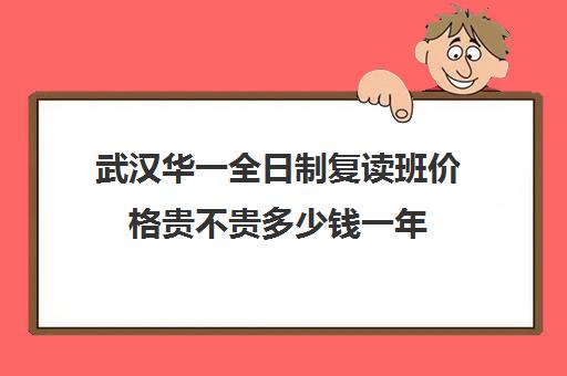 武汉华一全日制复读班价格贵不贵多少钱一年(武汉华一寄宿初中学费)