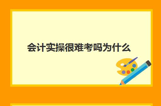 会计实操很难考吗为什么(考初级会计证有用吗)