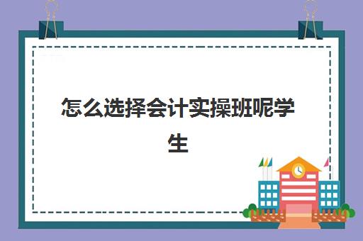 怎么选择会计实操班呢学生(会计有专门的培训班吗)