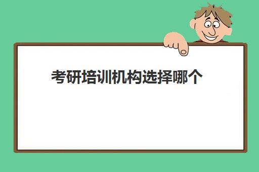 考研培训机构选择哪个(考研比较好的培训机构有哪些)