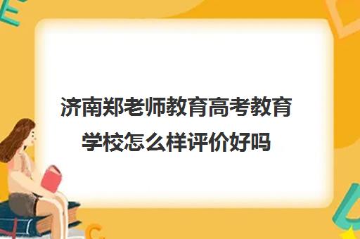 济南郑老师教育高考教育学校怎么样评价好吗(济南艺考生文化课机构哪家好些)