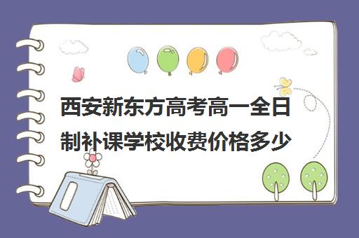 西安新东方高考高一全日制补课学校收费价格多少钱(西安新东方一对一收费价格表)