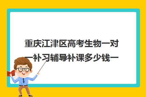 重庆江津区高考生物一对一补习辅导补课多少钱一小时